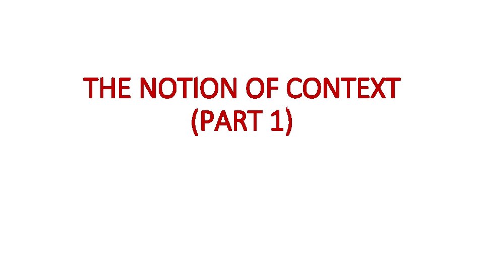 THE NOTION OF CONTEXT (PART 1) THE NOTION OF CONTEXT (PART 1)