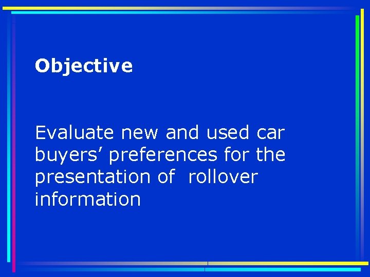 Objective Evaluate new and used car buyers’ preferences for the presentation of rollover information