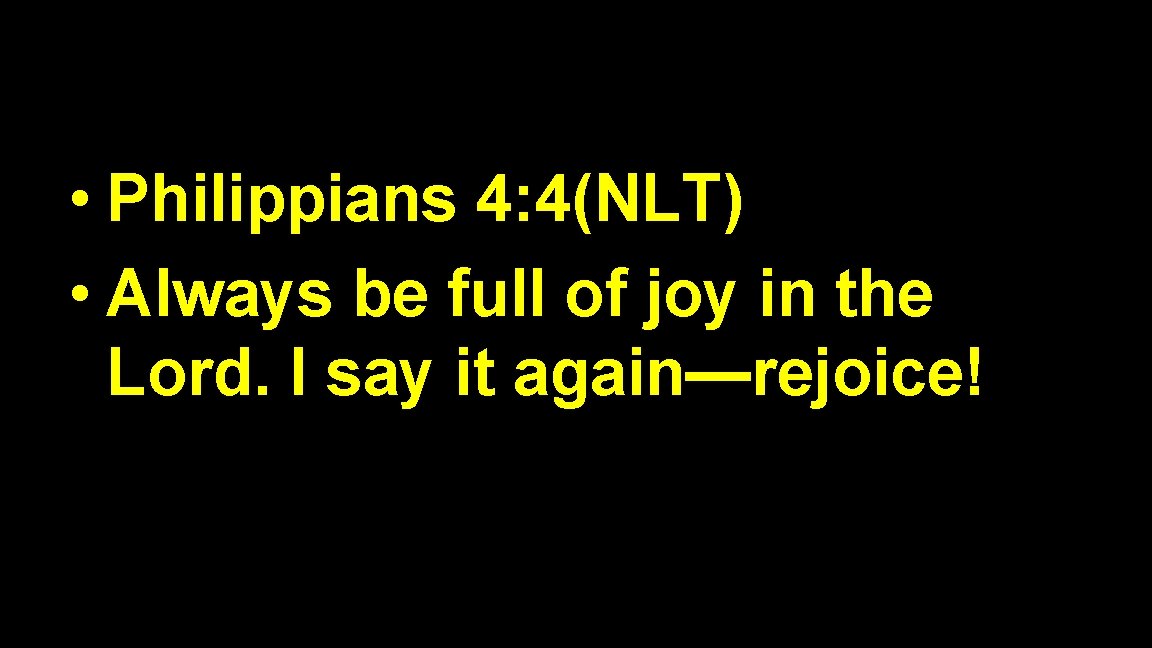  • Philippians 4: 4(NLT) • Always be full of joy in the Lord.