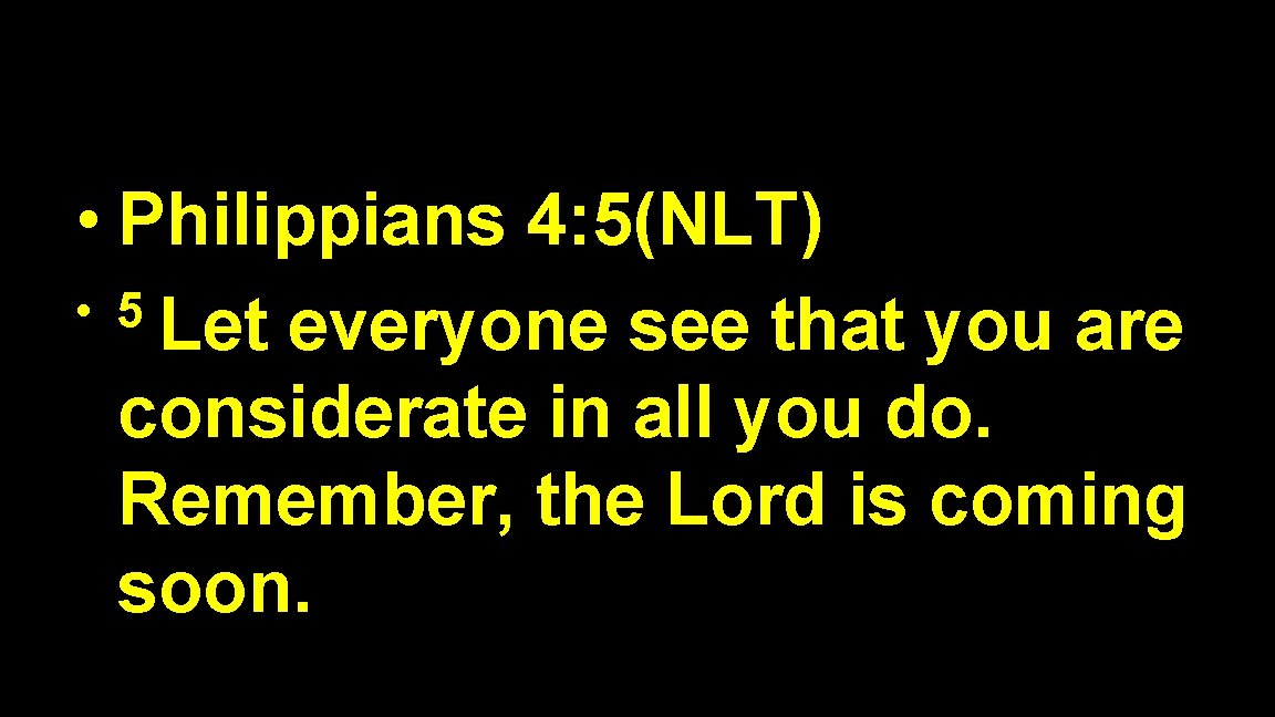  • Philippians 4: 5(NLT) • 5 Let everyone see that you are considerate