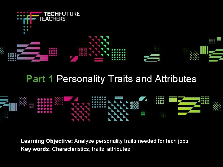 Part 1 Personality Traits and Attributes Learning Objective: Analyse personality traits needed for tech