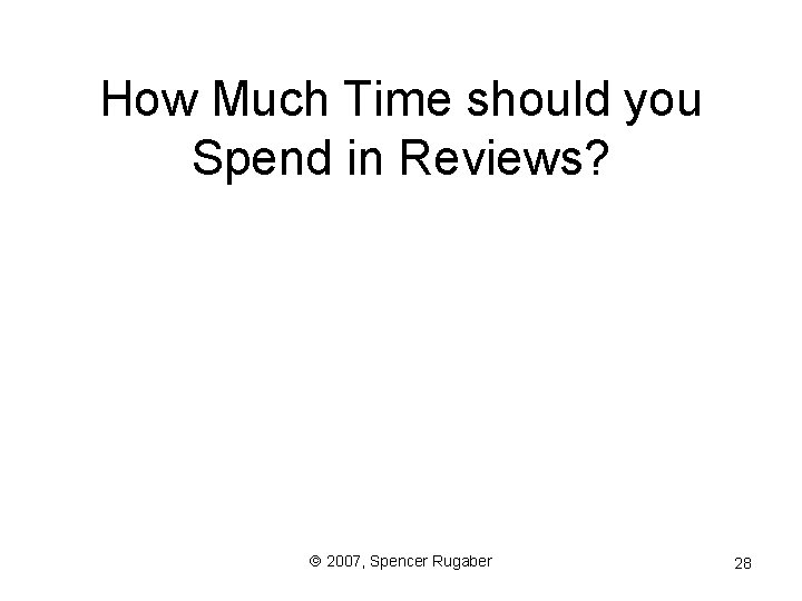 How Much Time should you Spend in Reviews? ã 2007, Spencer Rugaber 28 