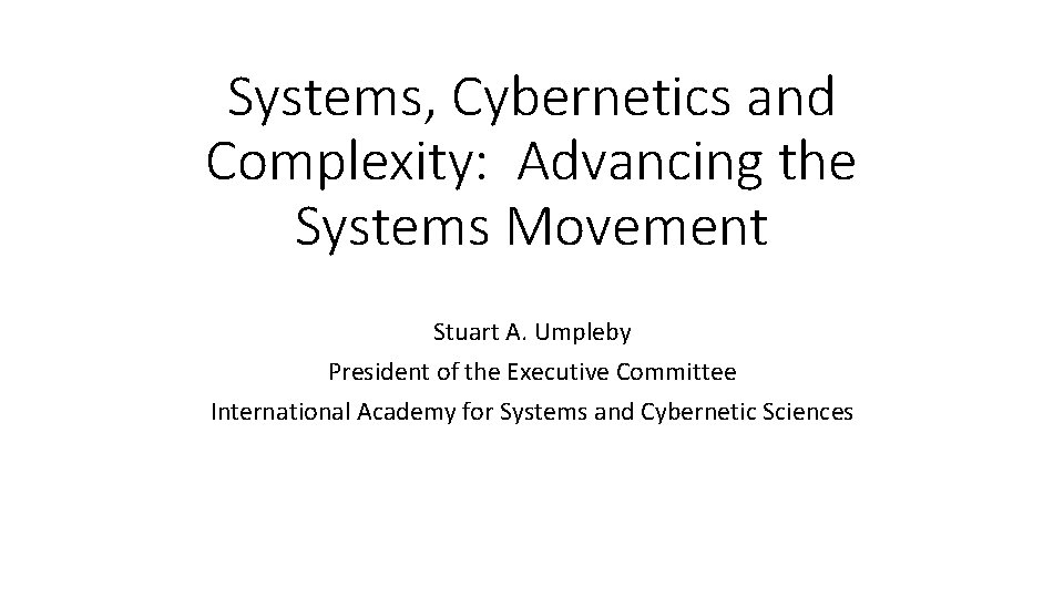 Systems, Cybernetics and Complexity: Advancing the Systems Movement Stuart A. Umpleby President of the