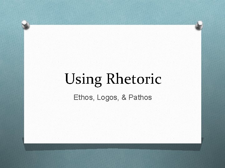 Using Rhetoric Ethos, Logos, & Pathos Using Rhetoric Ethos, Logos, & Pathos