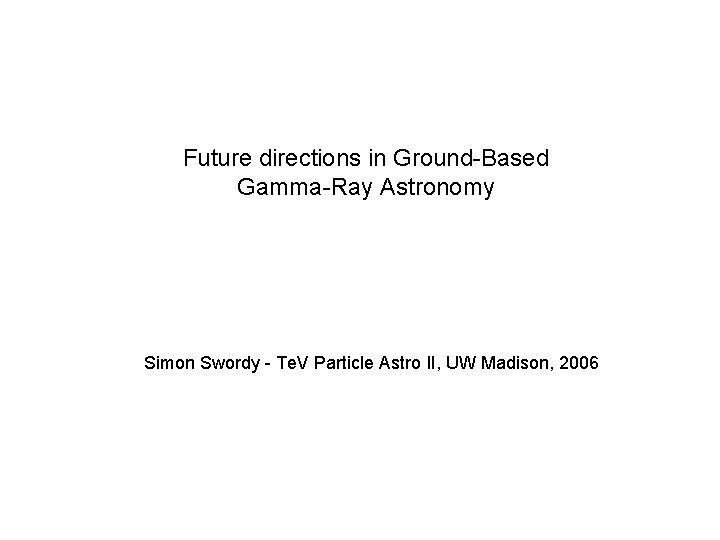 Future directions in Ground-Based Gamma-Ray Astronomy Simon Swordy - Te. V Particle Astro II,