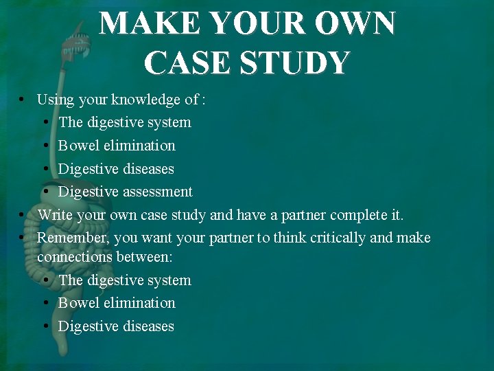 MAKE YOUR OWN CASE STUDY • Using your knowledge of : • The digestive