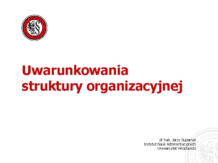 Uwarunkowania struktury organizacyjnej dr hab. Jerzy Supernat Instytut Nauk Administracyjnych Uniwersytet Wrocławski 