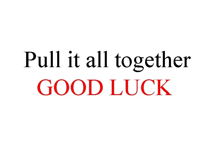 Pull it all together GOOD LUCK 
