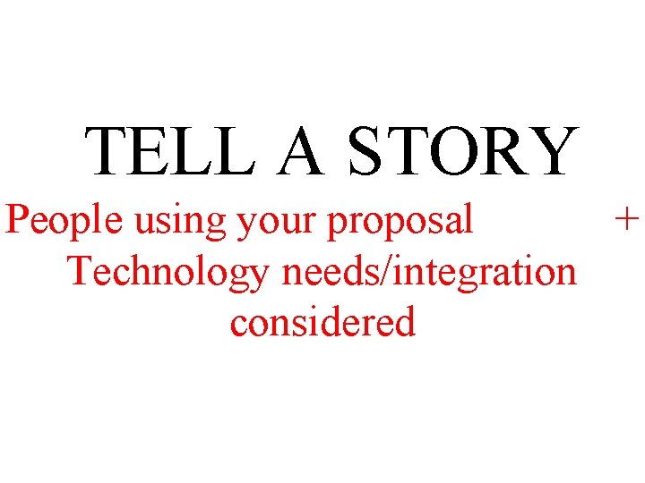 TELL A STORY People using your proposal + Technology needs/integration considered 