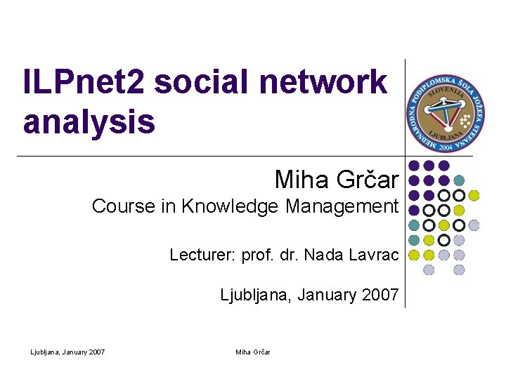 ILPnet 2 social network analysis Miha Grčar Course in Knowledge Management Lecturer: prof. dr.