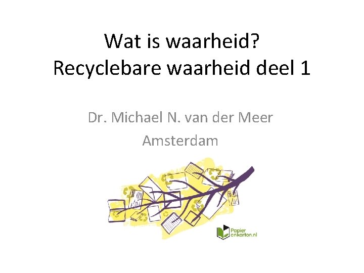 Wat is waarheid? Recyclebare waarheid deel 1 Dr. Michael N. van der Meer Amsterdam