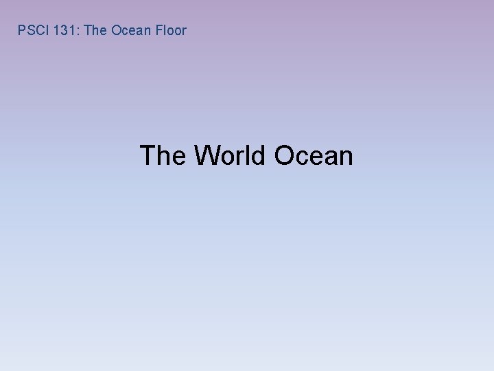 PSCI 131: The Ocean Floor The World Ocean 