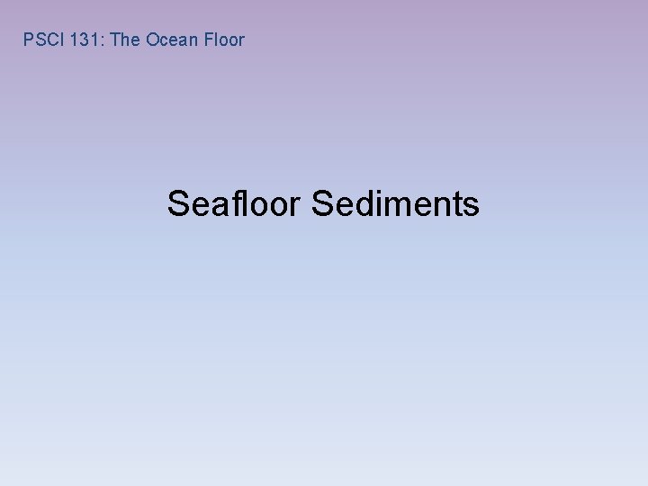 PSCI 131: The Ocean Floor Seafloor Sediments 