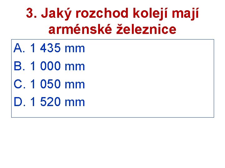 3. Jaký rozchod kolejí mají arménské železnice A. 1 435 mm B. 1 000