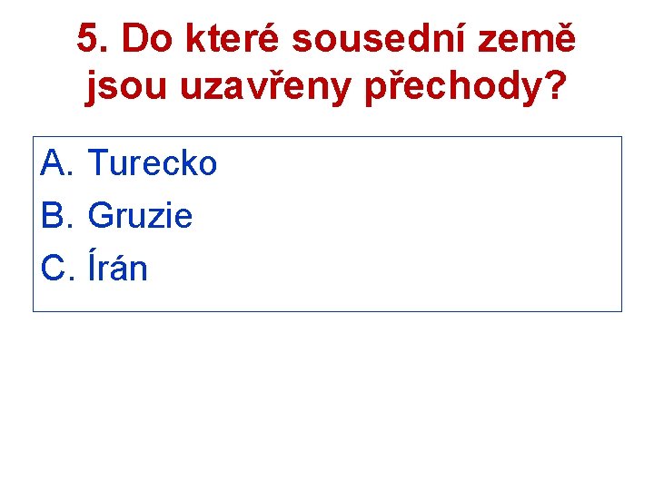 5. Do které sousední země jsou uzavřeny přechody? A. Turecko B. Gruzie C. Írán