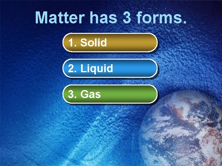 Matter has 3 forms. 1. Solid 2. Liquid 3. Gas 
