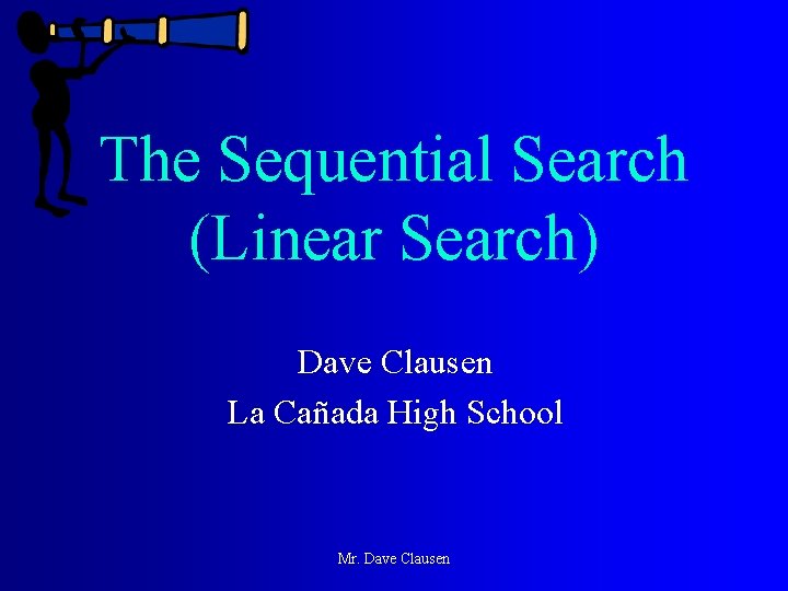 The Sequential Search (Linear Search) Dave Clausen La Cañada High School Mr. Dave Clausen