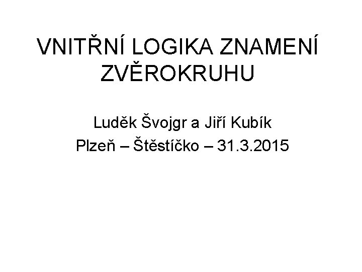VNITŘNÍ LOGIKA ZNAMENÍ ZVĚROKRUHU Luděk Švojgr a Jiří Kubík Plzeň – Štěstíčko – 31.