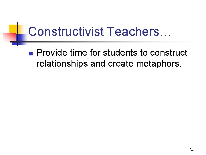 Constructivist Teachers… n Provide time for students to construct relationships and create metaphors. 24 Constructivist Teachers… n Provide time for students to construct relationships and create metaphors. 24