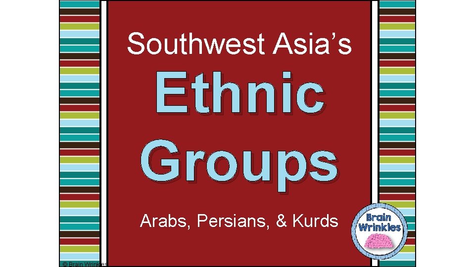 Southwest Asia’s Ethnic Groups Arabs, Persians, & Kurds © Brain Wrinkles 