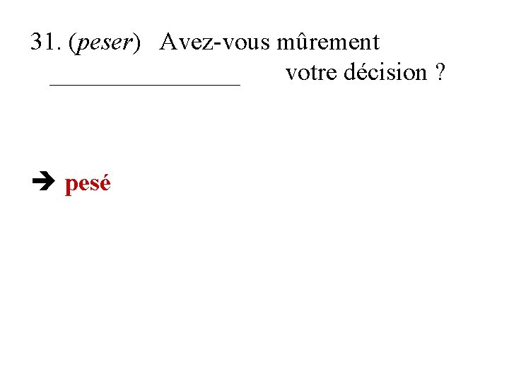 31. (peser) Avez-vous mûrement ________ votre décision ? pesé 