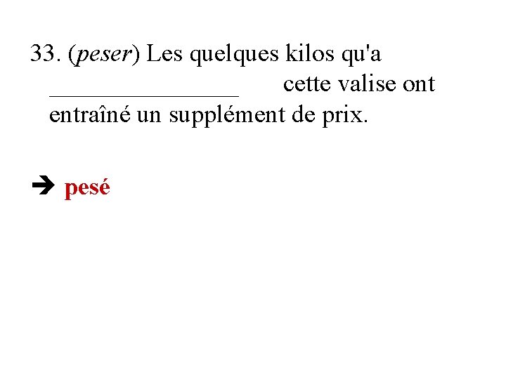 33. (peser) Les quelques kilos qu'a ________ cette valise ont entraîné un supplément de