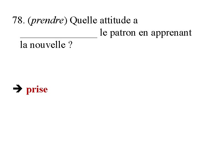 78. (prendre) Quelle attitude a ________ le patron en apprenant la nouvelle ? prise