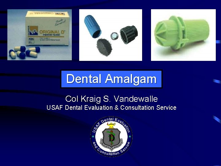 Dental Amalgam Col Kraig S. Vandewalle USAF Dental Evaluation & Consultation Service 