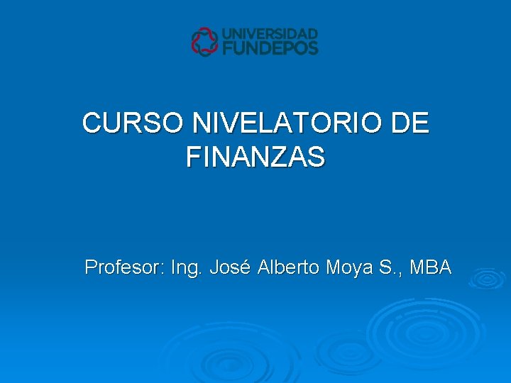 CURSO NIVELATORIO DE FINANZAS Profesor: Ing. José Alberto Moya S. , MBA 