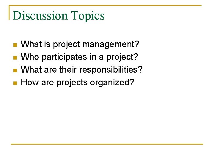 Discussion Topics n n What is project management? Who participates in a project? What