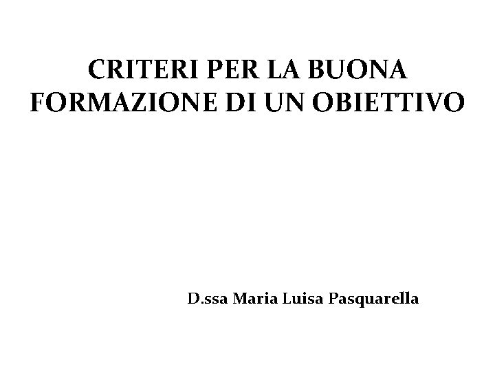 CRITERI PER LA BUONA FORMAZIONE DI UN OBIETTIVO D. ssa Maria Luisa Pasquarella 