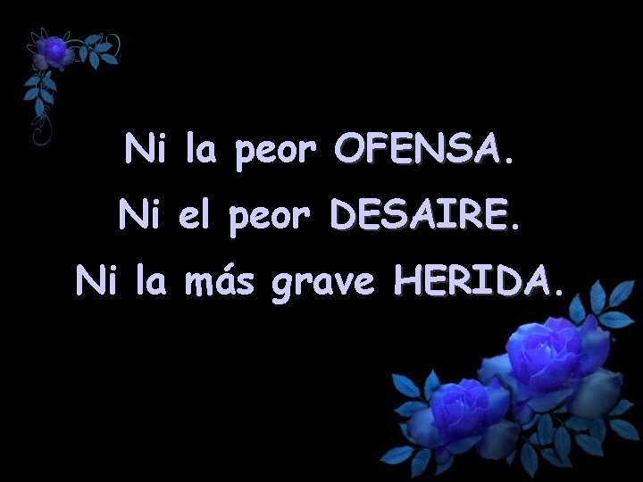 Ni la peor OFENSA Ni el peor DESAIRE Ni la más grave HERIDA 