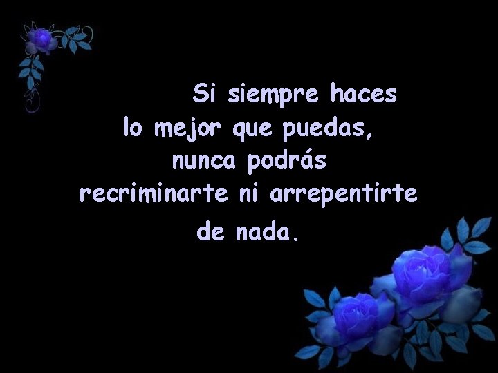 Si siempre haces lo mejor que puedas, nunca podrás recriminarte ni arrepentirte de nada.