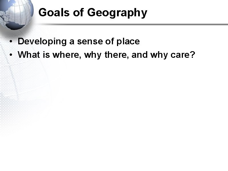 Goals of Geography • Developing a sense of place • What is where, why Goals of Geography • Developing a sense of place • What is where, why