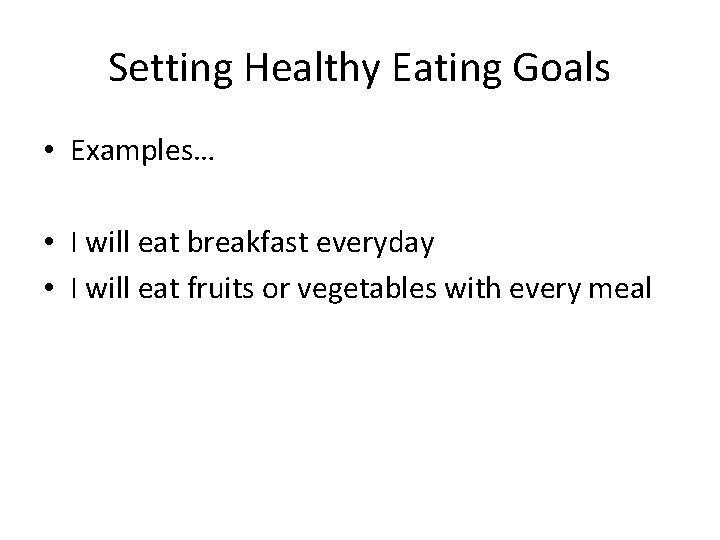 Setting Healthy Eating Goals • Examples… • I will eat breakfast everyday • I