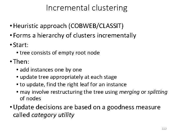 Incremental clustering • Heuristic approach (COBWEB/CLASSIT) • Forms a hierarchy of clusters incrementally •