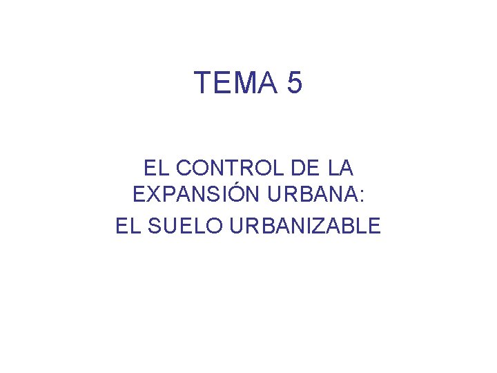 TEMA 5 EL CONTROL DE LA EXPANSIÓN URBANA: EL SUELO URBANIZABLE 