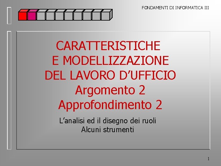 FONDAMENTI DI INFORMATICA III CARATTERISTICHE E MODELLIZZAZIONE DEL LAVORO D’UFFICIO Argomento 2 Approfondimento 2