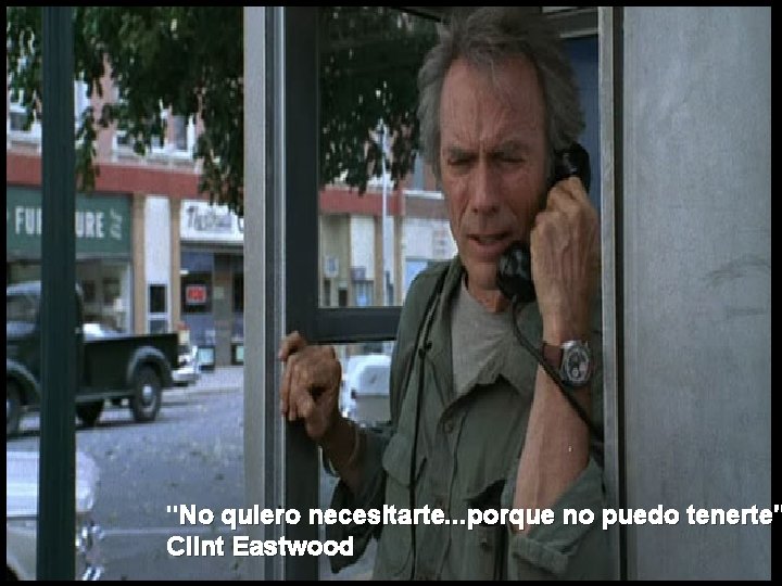 "No quiero necesitarte. . . porque no puedo tenerte" Clint Eastwood 