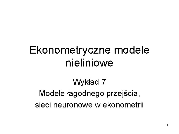 Ekonometryczne modele nieliniowe Wykład 7 Modele łagodnego przejścia, sieci neuronowe w ekonometrii 1 