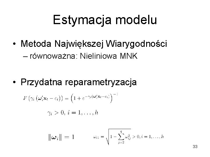 Estymacja modelu • Metoda Największej Wiarygodności – równoważna: Nieliniowa MNK • Przydatna reparametryzacja 33