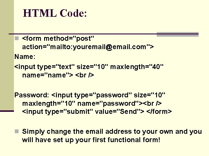 HTML Code: n <form method="post" action="mailto: youremail@email. com"> Name: <input type="text" size="10" maxlength="40" name="name">