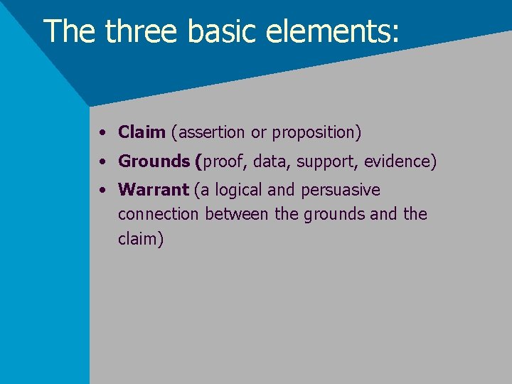 The three basic elements: • Claim (assertion or proposition) • Grounds (proof, data, support,