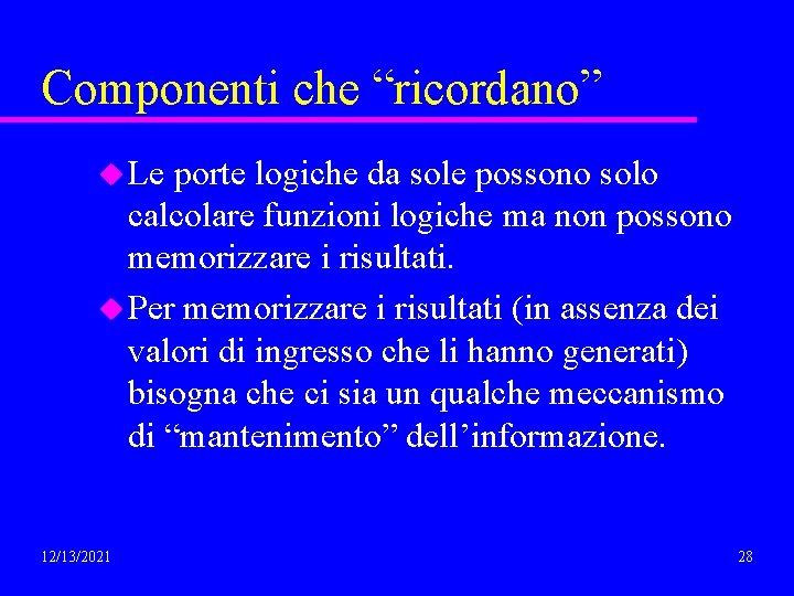 Componenti che “ricordano” u Le porte logiche da sole possono solo calcolare funzioni logiche