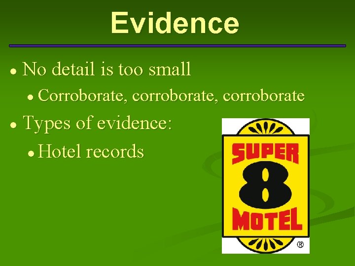 Evidence ● No detail is too small ● Corroborate, corroborate ● Types of evidence: