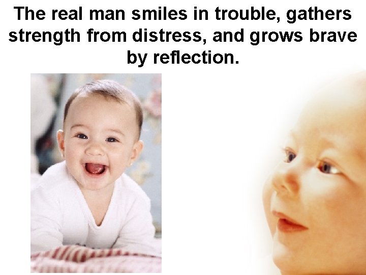 The real man smiles in trouble, gathers strength from distress, and grows brave by