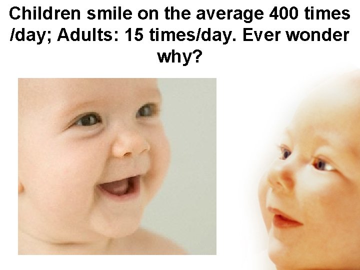 Children smile on the average 400 times /day; Adults: 15 times/day. Ever wonder why?