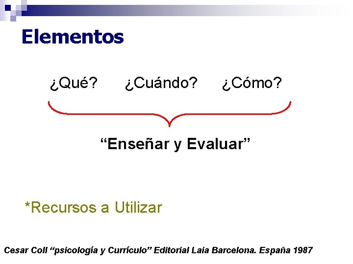 Elementos ¿Qué? ¿Cuándo? ¿Cómo? “Enseñar y Evaluar” *Recursos a Utilizar Cesar Coll “psicología y