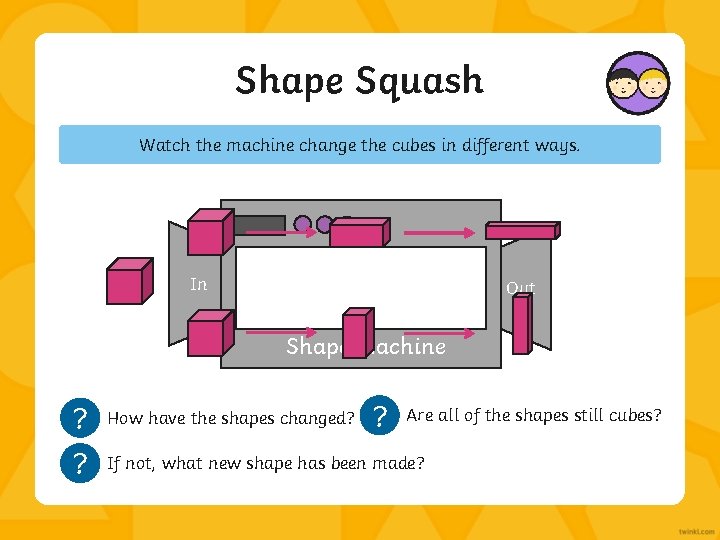 Shape Squash Watch the machine change the cubes in different ways. In Out Shape