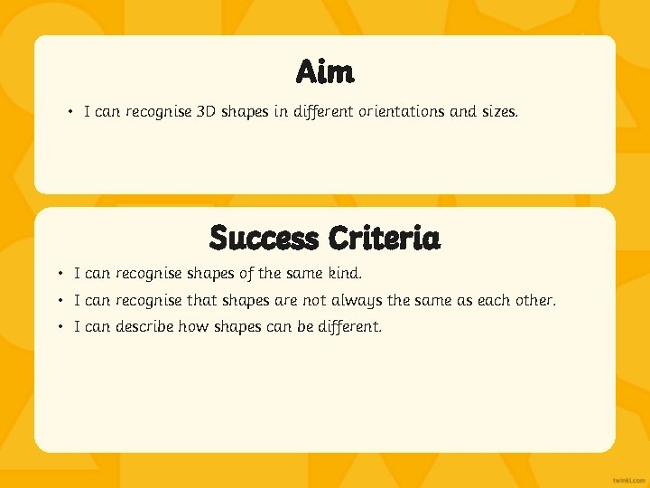 Aim • I can recognise 3 D shapes in different orientations and sizes. Success